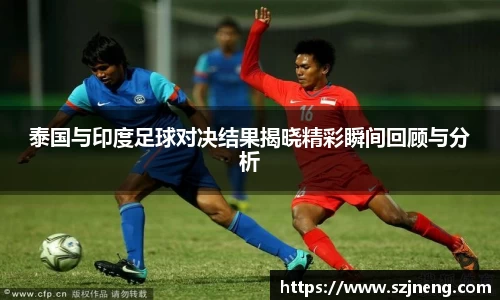 泰国与印度足球对决结果揭晓精彩瞬间回顾与分析