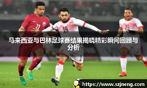 马来西亚与巴林足球赛结果揭晓精彩瞬间回顾与分析