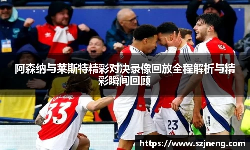阿森纳与莱斯特精彩对决录像回放全程解析与精彩瞬间回顾