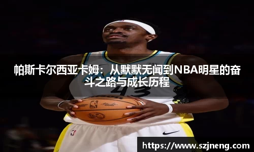 帕斯卡尔西亚卡姆：从默默无闻到NBA明星的奋斗之路与成长历程