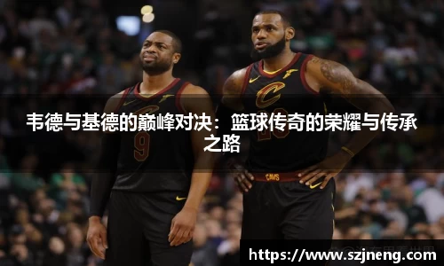韦德与基德的巅峰对决：篮球传奇的荣耀与传承之路