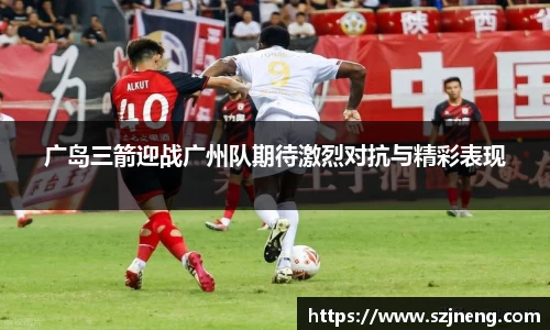 广岛三箭迎战广州队期待激烈对抗与精彩表现