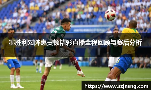 墨胜利对阵惠灵顿精彩直播全程回顾与赛后分析