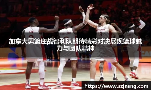 加拿大男篮迎战智利队期待精彩对决展现篮球魅力与团队精神