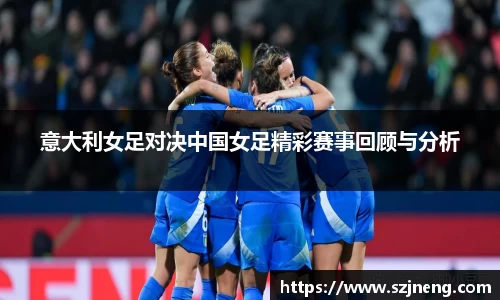 意大利女足对决中国女足精彩赛事回顾与分析