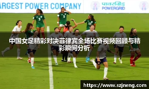 中国女足精彩对决菲律宾全场比赛视频回顾与精彩瞬间分析