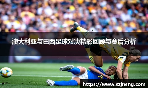 澳大利亚与巴西足球对决精彩回顾与赛后分析