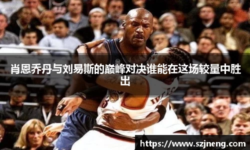 肖恩乔丹与刘易斯的巅峰对决谁能在这场较量中胜出