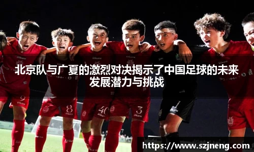 北京队与广夏的激烈对决揭示了中国足球的未来发展潜力与挑战