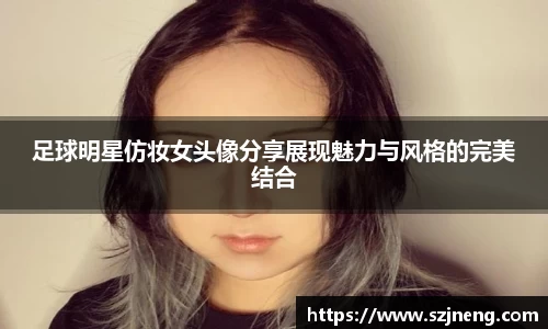 足球明星仿妆女头像分享展现魅力与风格的完美结合