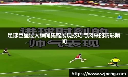 足球巨星过人瞬间集锦展现技巧与风采的精彩瞬间
