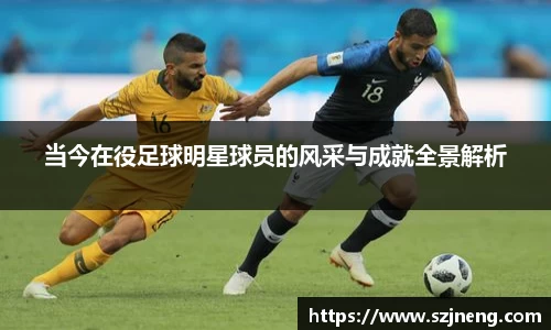 当今在役足球明星球员的风采与成就全景解析