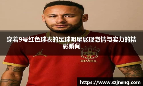 穿着9号红色球衣的足球明星展现激情与实力的精彩瞬间