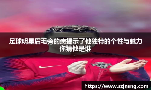 足球明星眉毛旁的痣揭示了他独特的个性与魅力你猜他是谁